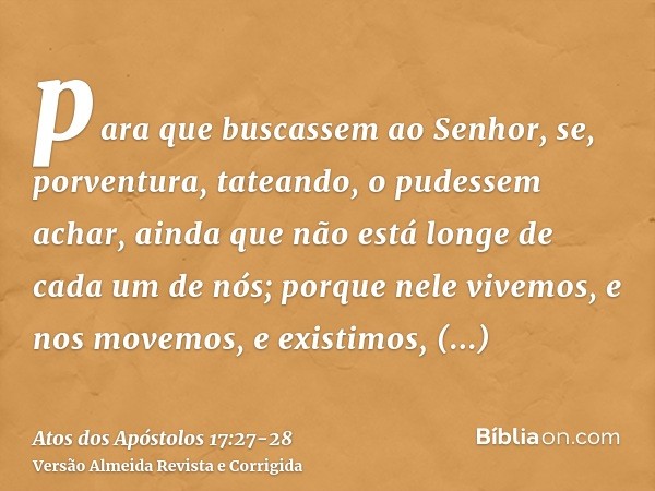 para que buscassem ao Senhor, se, porventura, tateando, o pudessem achar, ainda que não está longe de cada um de nós;porque nele vivemos, e nos movemos, e exist