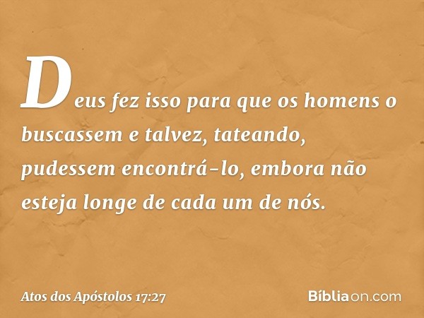 Deus fez isso para que os homens o buscassem e talvez, tateando, pudessem encontrá-lo, embora não esteja longe de cada um de nós. -- Atos dos Apóstolos 17:27