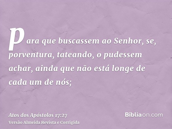 para que buscassem ao Senhor, se, porventura, tateando, o pudessem achar, ainda que não está longe de cada um de nós;