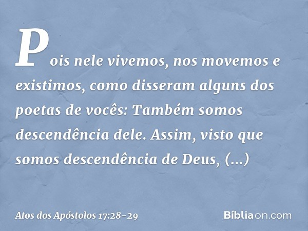 'Pois nele vivemos, nos movemos e existimos', como disseram alguns dos poetas de vocês: 'Também somos descendência dele'. "Assim, visto que somos descendência d