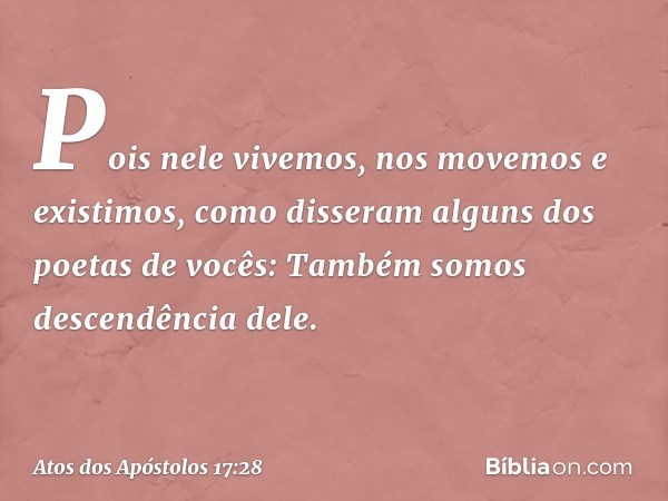 'Pois nele vivemos, nos movemos e existimos', como disseram alguns dos poetas de vocês: 'Também somos descendência dele'. -- Atos dos Apóstolos 17:28