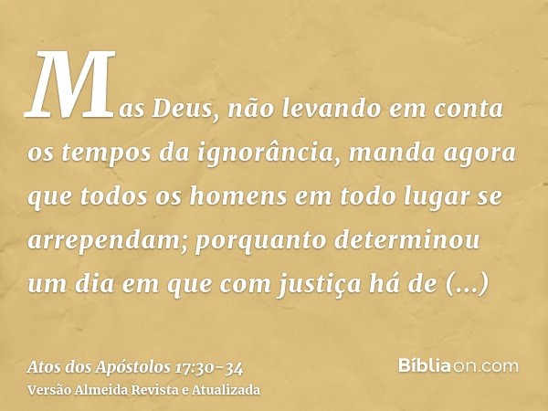 Mas Deus, não levando em conta os tempos da ignorância, manda agora que todos os homens em todo lugar se arrependam;porquanto determinou um dia em que com justi