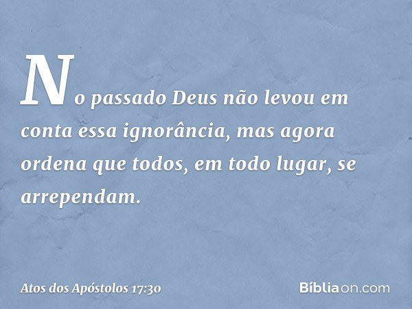 No passado Deus não levou em conta essa ignorância, mas agora ordena que todos, em todo lugar, se arrependam. -- Atos dos Apóstolos 17:30