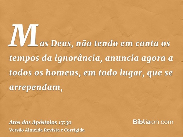Mas Deus, não tendo em conta os tempos da ignorância, anuncia agora a todos os homens, em todo lugar, que se arrependam,