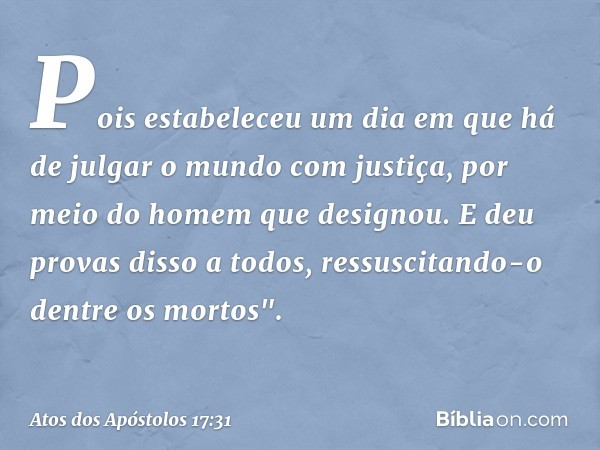 Pois estabeleceu um dia em que há de julgar o mundo com justiça, por meio do homem que designou. E deu provas disso a todos, ressuscitando-o dentre os mortos". 