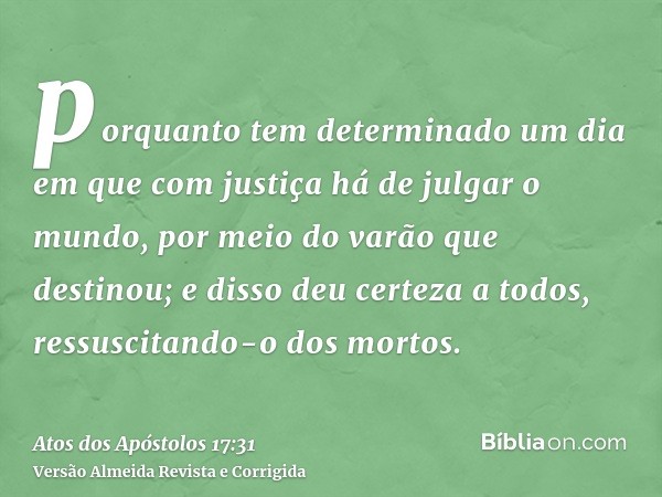 porquanto tem determinado um dia em que com justiça há de julgar o mundo, por meio do varão que destinou; e disso deu certeza a todos, ressuscitando-o dos morto