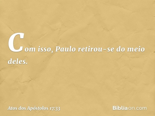 Com isso, Paulo retirou-se do meio deles. -- Atos dos Apóstolos 17:33