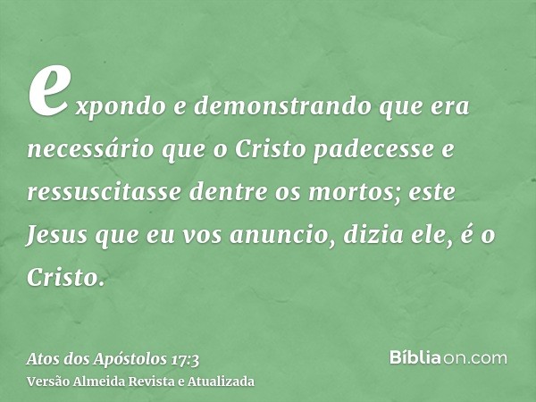 expondo e demonstrando que era necessário que o Cristo padecesse e ressuscitasse dentre os mortos; este Jesus que eu vos anuncio, dizia ele, é o Cristo.