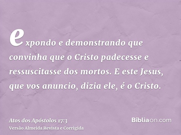 expondo e demonstrando que convinha que o Cristo padecesse e ressuscitasse dos mortos. E este Jesus, que vos anuncio, dizia ele, é o Cristo.