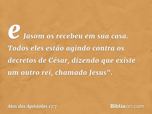 e Jasom os recebeu em sua casa. Todos eles estão agindo contra os decretos de César, dizendo que existe um outro rei, chamado Jesus". -- Atos dos Apóstolos 17:7