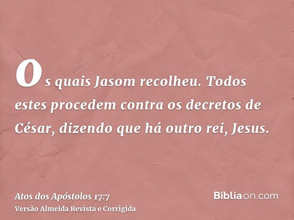 os quais Jasom recolheu. Todos estes procedem contra os decretos de César, dizendo que há outro rei, Jesus.