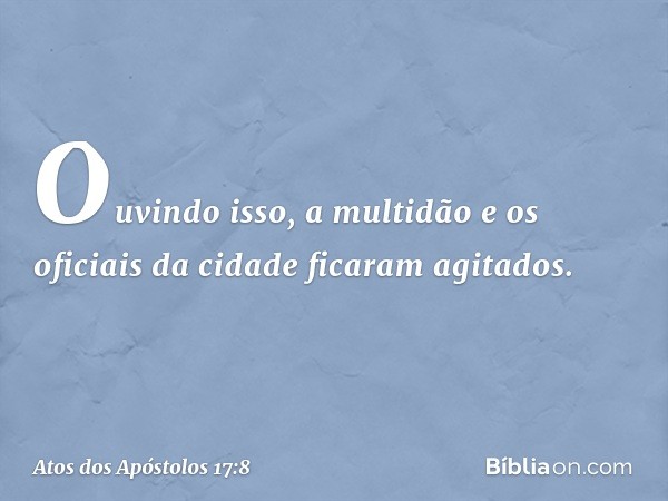 Ouvindo isso, a multidão e os oficiais da cidade ficaram agitados. -- Atos dos Apóstolos 17:8