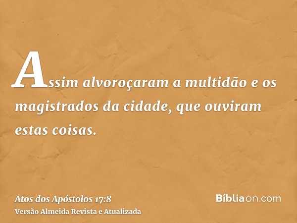 Assim alvoroçaram a multidão e os magistrados da cidade, que ouviram estas coisas.