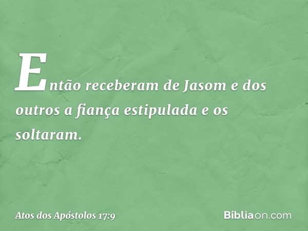 Então receberam de Jasom e dos outros a fiança estipulada e os soltaram. -- Atos dos Apóstolos 17:9