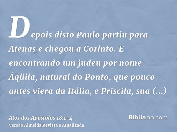 Depois disto Paulo partiu para Atenas e chegou a Corinto.E encontrando um judeu por nome Áqüila, natural do Ponto, que pouco antes viera da Itália, e Priscila,