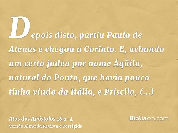 Depois disto, partiu Paulo de Atenas e chegou a Corinto.E, achando um certo judeu por nome Áqüila, natural do Ponto, que havia pouco tinha vindo da Itália, e Pr