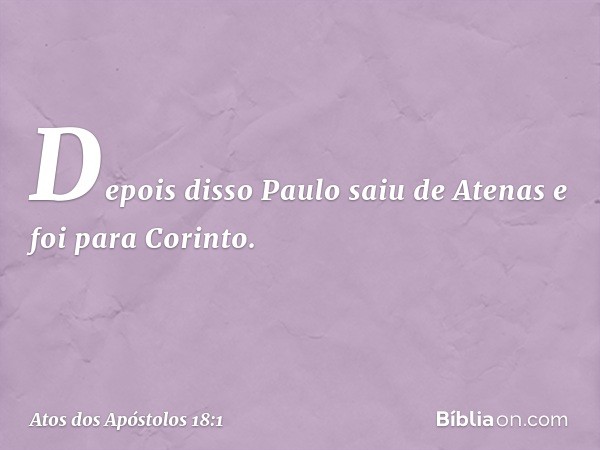 Depois disso Paulo saiu de Atenas e foi para Corinto. -- Atos dos Apóstolos 18:1