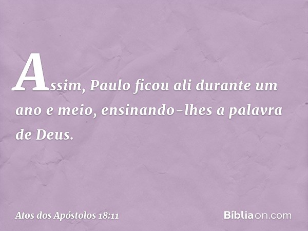 Assim, Paulo ficou ali durante um ano e meio, ensinando-lhes a palavra de Deus. -- Atos dos Apóstolos 18:11