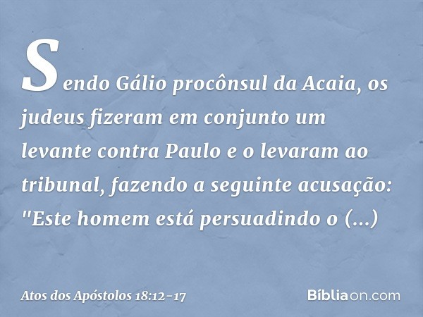 Sendo Gálio procônsul da Acaia, os judeus fizeram em conjunto um levante contra Paulo e o levaram ao tribunal, fazendo a seguinte acusação: "Este homem está per