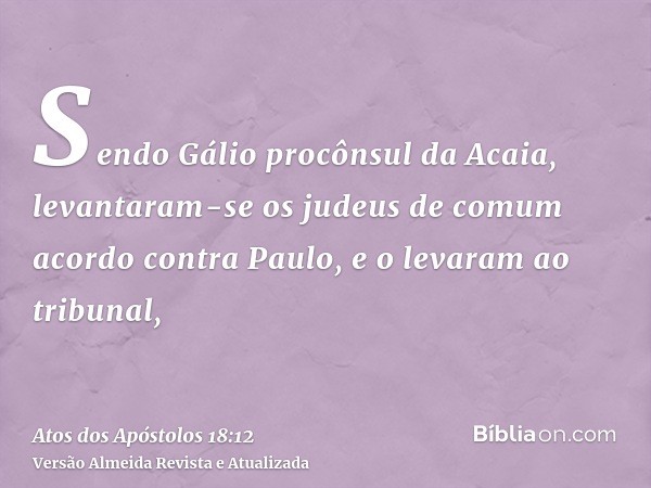 Sendo Gálio procônsul da Acaia, levantaram-se os judeus de comum acordo contra Paulo, e o levaram ao tribunal,