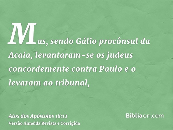 Mas, sendo Gálio procônsul da Acaia, levantaram-se os judeus concordemente contra Paulo e o levaram ao tribunal,