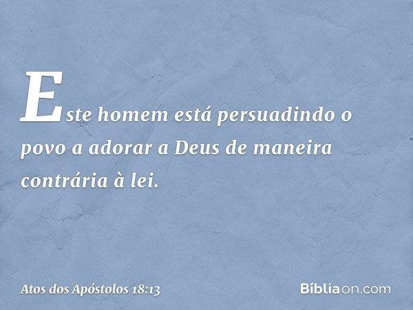 "Este homem está persuadindo o povo a adorar a Deus de maneira contrária à lei". -- Atos dos Apóstolos 18:13