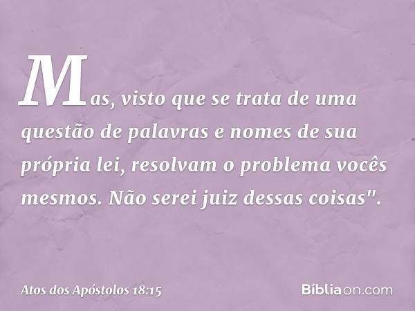 Mas, visto que se trata de uma questão de palavras e nomes de sua própria lei, resolvam o problema vocês mesmos. Não serei juiz dessas coisas". -- Atos dos Após