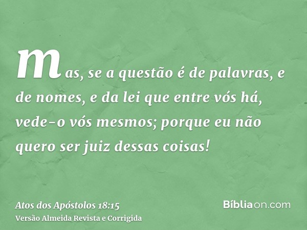 mas, se a questão é de palavras, e de nomes, e da lei que entre vós há, vede-o vós mesmos; porque eu não quero ser juiz dessas coisas!
