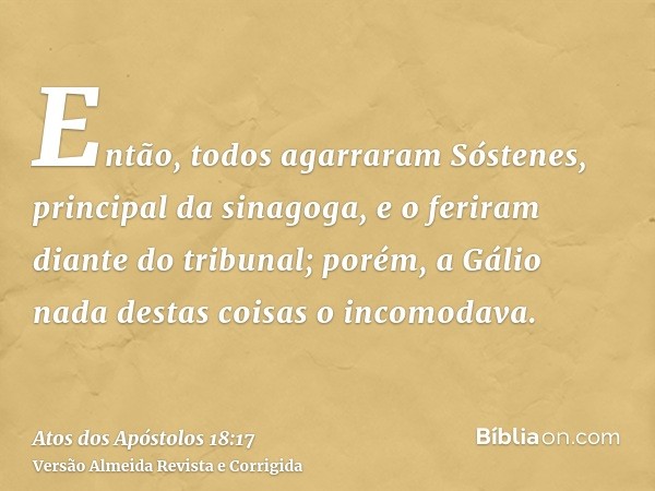 Então, todos agarraram Sóstenes, principal da sinagoga, e o feriram diante do tribunal; porém, a Gálio nada destas coisas o incomodava.