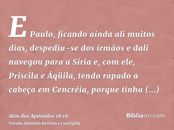 E Paulo, ficando ainda ali muitos dias, despediu-se dos irmãos e dali navegou para a Síria e, com ele, Priscila e Áqüila, tendo rapado a cabeça em Cencréia, por