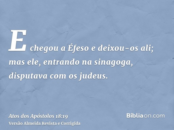 E chegou a Éfeso e deixou-os ali; mas ele, entrando na sinagoga, disputava com os judeus.