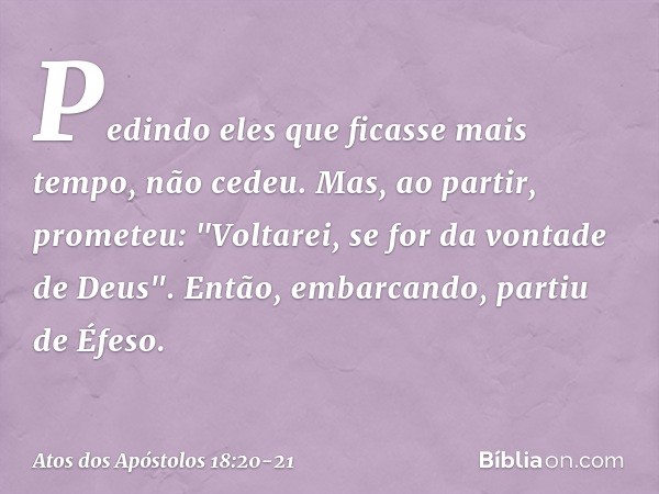 Pedindo eles que ficasse mais tempo, não cedeu. Mas, ao partir, prometeu: "Voltarei, se for da vontade de Deus". Então, embarcando, partiu de Éfeso. -- Atos dos