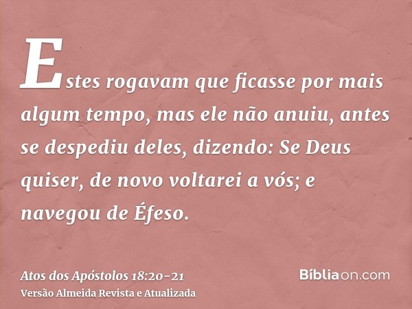 Estes rogavam que ficasse por mais algum tempo, mas ele não anuiu,antes se despediu deles, dizendo: Se Deus quiser, de novo voltarei a vós; e navegou de Éfeso.