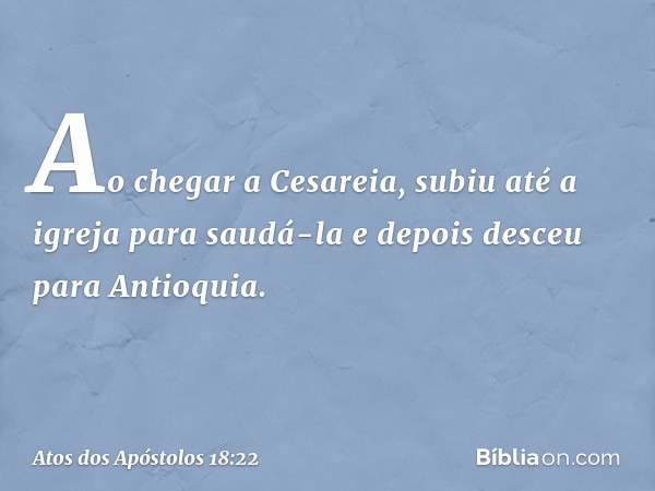 Ao chegar a Cesareia, subiu até a igreja para saudá-la e depois desceu para Antioquia. -- Atos dos Apóstolos 18:22