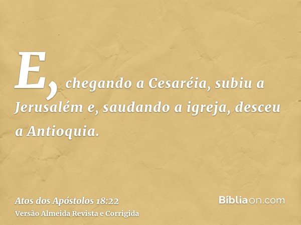 E, chegando a Cesaréia, subiu a Jerusalém e, saudando a igreja, desceu a Antioquia.