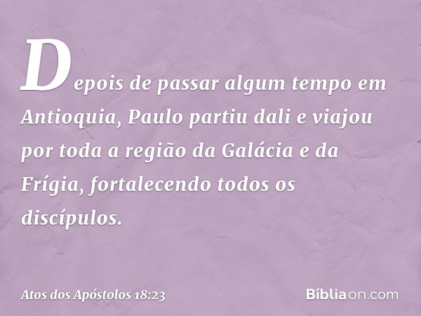 Depois de passar algum tempo em Antioquia, Paulo partiu dali e viajou por toda a região da Galácia e da Frígia, fortalecendo todos os discípulos. -- Atos dos Ap