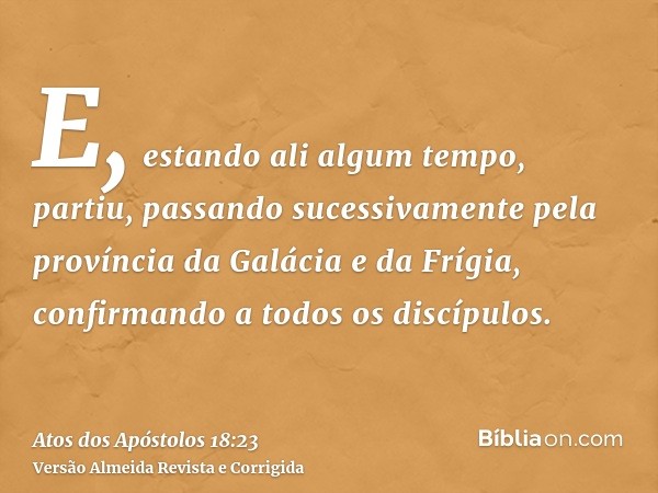 E, estando ali algum tempo, partiu, passando sucessivamente pela província da Galácia e da Frígia, confirmando a todos os discípulos.