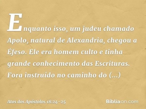 Enquanto isso, um judeu chamado Apolo, natural de Alexandria, chegou a Éfeso. Ele era homem culto e tinha grande conhecimento das Escrituras. Fora instruído no 
