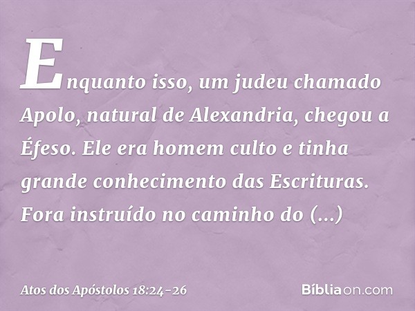 Enquanto isso, um judeu chamado Apolo, natural de Alexandria, chegou a Éfeso. Ele era homem culto e tinha grande conhecimento das Escrituras. Fora instruído no