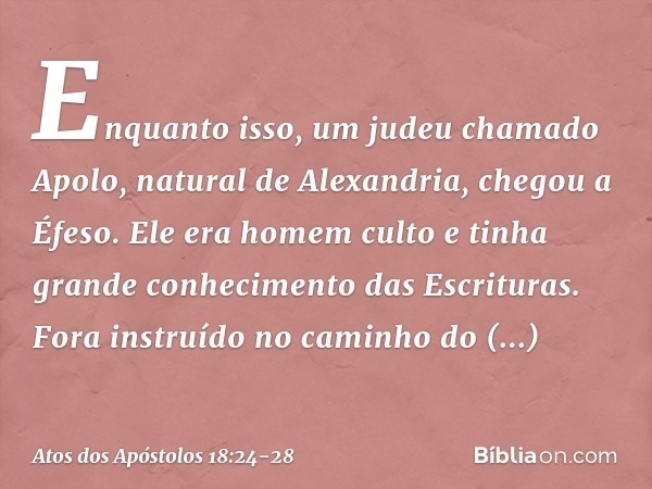 Enquanto isso, um judeu chamado Apolo, natural de Alexandria, chegou a Éfeso. Ele era homem culto e tinha grande conhecimento das Escrituras. Fora instruído no 