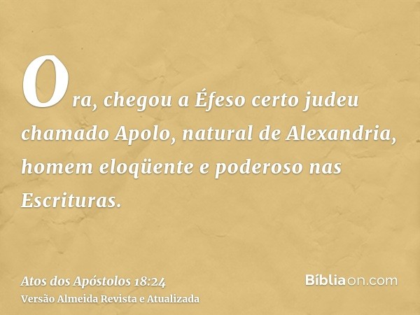 Ora, chegou a Éfeso certo judeu chamado Apolo, natural de Alexandria, homem eloqüente e poderoso nas Escrituras.