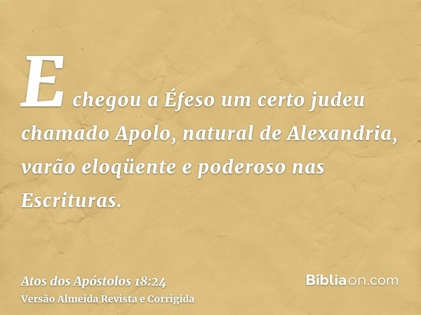 E chegou a Éfeso um certo judeu chamado Apolo, natural de Alexandria, varão eloqüente e poderoso nas Escrituras.
