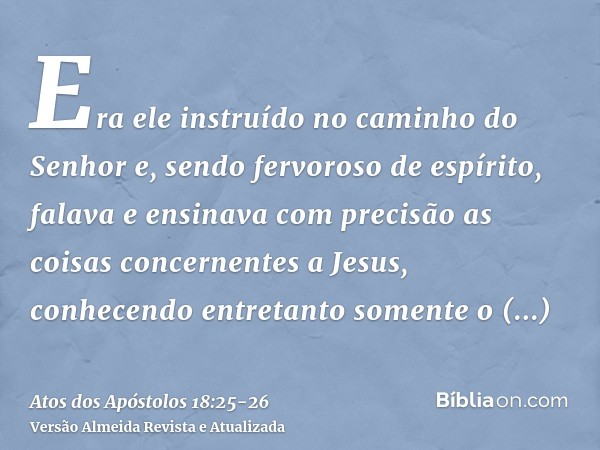 Era ele instruído no caminho do Senhor e, sendo fervoroso de espírito, falava e ensinava com precisão as coisas concernentes a Jesus, conhecendo entretanto some