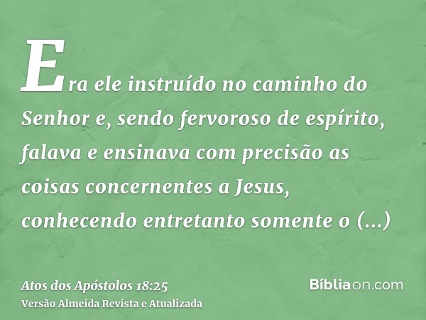 Era ele instruído no caminho do Senhor e, sendo fervoroso de espírito, falava e ensinava com precisão as coisas concernentes a Jesus, conhecendo entretanto some