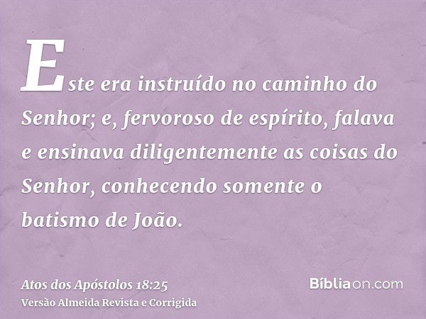 Este era instruído no caminho do Senhor; e, fervoroso de espírito, falava e ensinava diligentemente as coisas do Senhor, conhecendo somente o batismo de João.