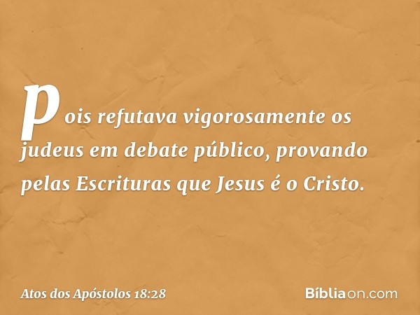 pois refutava vigorosamente os judeus em debate público, provando pelas Escrituras que Jesus é o Cristo. -- Atos dos Apóstolos 18:28