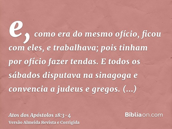 e, como era do mesmo ofício, ficou com eles, e trabalhava; pois tinham por ofício fazer tendas.E todos os sábados disputava na sinagoga e convencia a judeus e g