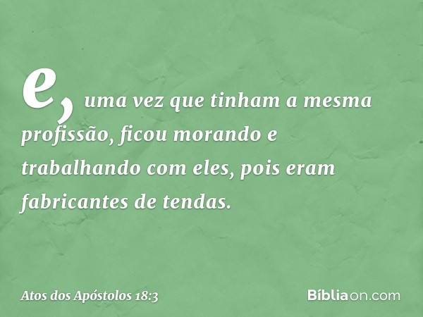 e, uma vez que tinham a mesma profissão, ficou morando e trabalhando com eles, pois eram fabricantes de tendas. -- Atos dos Apóstolos 18:3