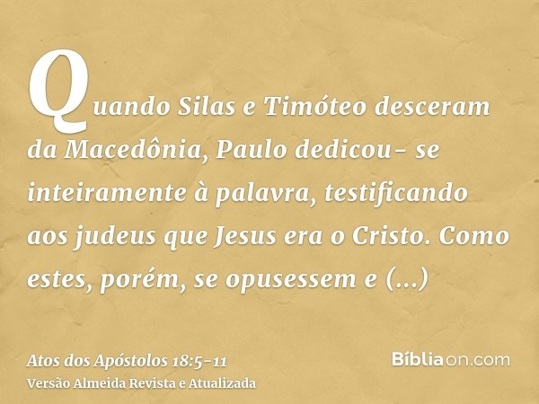 Quando Silas e Timóteo desceram da Macedônia, Paulo dedicou- se inteiramente à palavra, testificando aos judeus que Jesus era o Cristo.Como estes, porém, se opu