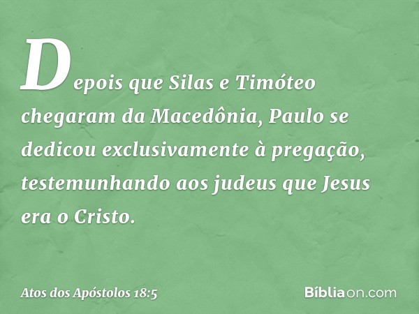 Depois que Silas e Timóteo chegaram da Macedônia, Paulo se dedicou exclusivamente à pregação, testemunhando aos judeus que Jesus era o Cristo. -- Atos dos Apóst